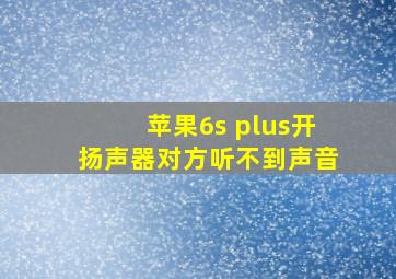 苹果6s plus开扬声器对方听不到声音